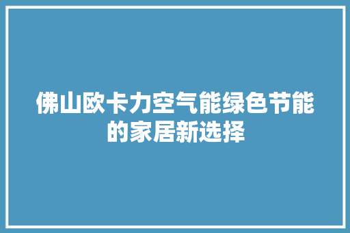 佛山欧卡力空气能绿色节能的家居新选择 洁具维修