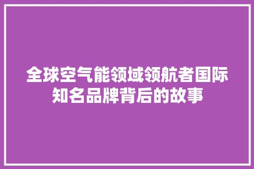 全球空气能领域领航者国际知名品牌背后的故事 翻新改色 全球空气能领域领航者国际知名品牌背后的故事 翻新改色
