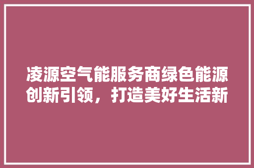 凌源空气能服务商绿色能源创新引领，打造美好生活新篇章 家居维修