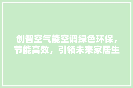 创智空气能空调绿色环保，节能高效，引领未来家居生活新风尚 家电维护