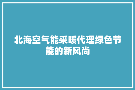 北海空气能采暖代理绿色节能的新风尚 装修设计