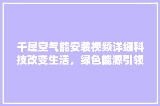 千屋空气能安装视频详细科技改变生活，绿色能源引领未来 清洁保养