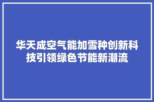 华天成空气能加雪种创新科技引领绿色节能新潮流 龙头管件