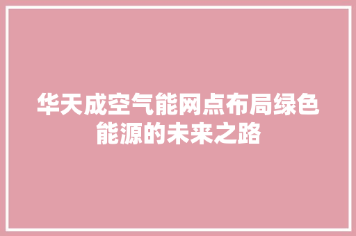 华天成空气能网点布局绿色能源的未来之路 装修设计