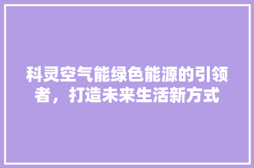 科灵空气能绿色能源的引领者，打造未来生活新方式 水电维修