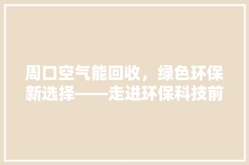 周口空气能回收，绿色环保新选择——走进环保科技前沿 装修设计
