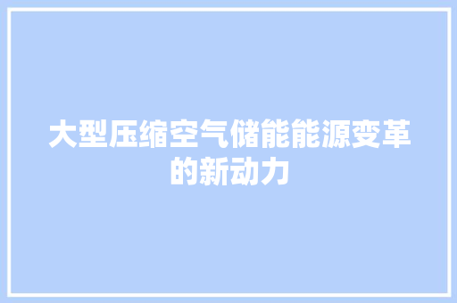 大型压缩空气储能能源变革的新动力 局部翻新