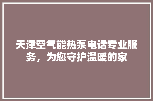 天津空气能热泵电话专业服务，为您守护温暖的家 旧房改造