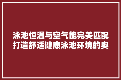 泳池恒温与空气能完美匹配打造舒适健康泳池环境的奥秘 家具修理