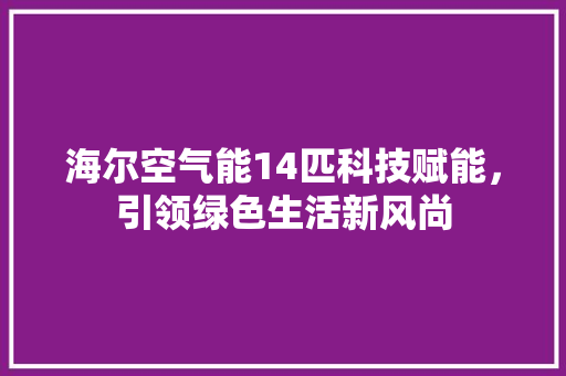 海尔空气能14匹科技赋能，引领绿色生活新风尚 贴膜