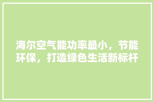 海尔空气能功率最小，节能环保，打造绿色生活新标杆 热水器