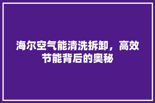 海尔空气能清洗拆卸，高效节能背后的奥秘 家具修理