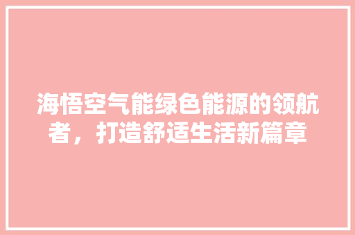 海悟空气能绿色能源的领航者，打造舒适生活新篇章 龙头管件