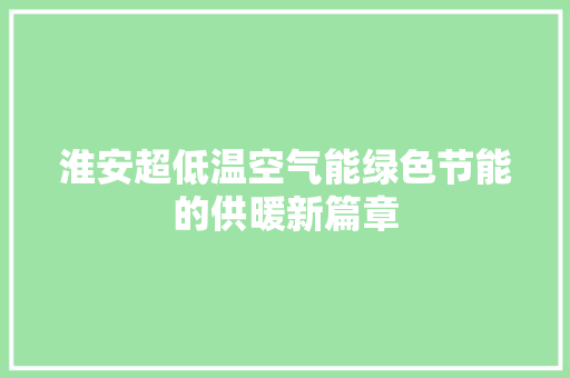 淮安超低温空气能绿色节能的供暖新篇章 装修设计