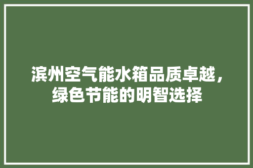 滨州空气能水箱品质卓越，绿色节能的明智选择 翻新改色