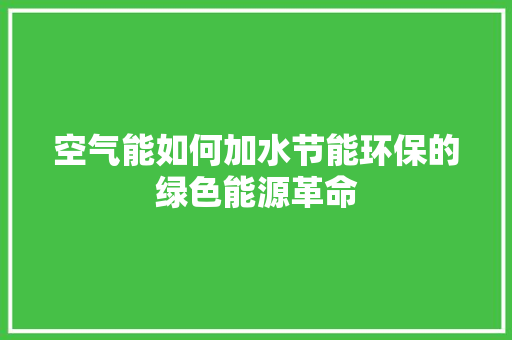 空气能如何加水节能环保的绿色能源革命 家具修理 空气能如何加水节能环保的绿色能源革命 家具修理
