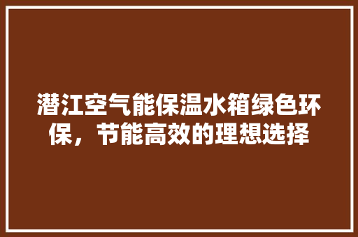 潜江空气能保温水箱绿色环保，节能高效的理想选择 龙头管件