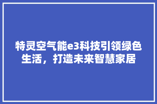 特灵空气能e3科技引领绿色生活，打造未来智慧家居 家具修理