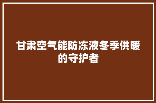 甘肃空气能防冻液冬季供暖的守护者 翻新改色