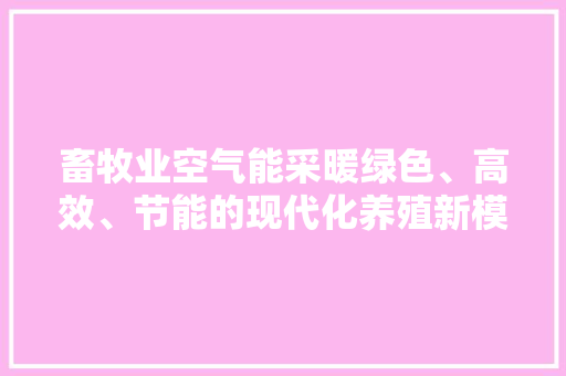 畜牧业空气能采暖绿色、高效、节能的现代化养殖新模式 热水器