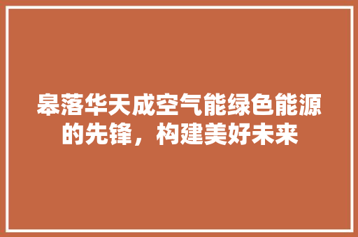 皋落华天成空气能绿色能源的先锋，构建美好未来 家电维护