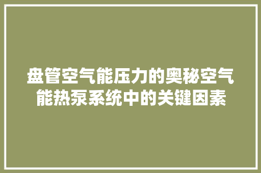 盘管空气能压力的奥秘空气能热泵系统中的关键因素 清洁保养