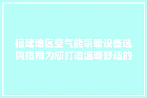 福建地区空气能采暖设备选购指南为您打造温暖舒适的家居环境 洁具维修