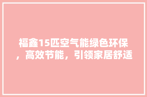 福鑫15匹空气能绿色环保，高效节能，引领家居舒适新潮流 翻新改色