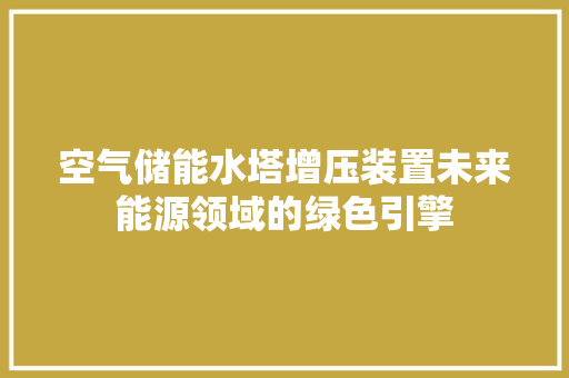空气储能水塔增压装置未来能源领域的绿色引擎 装修设计