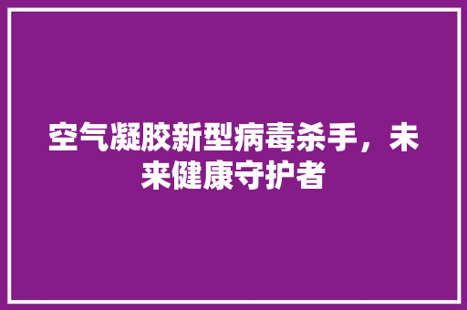 空气凝胶新型病毒杀手，未来健康守护者 家居维修
