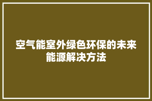 空气能室外绿色环保的未来能源解决方法 热水器