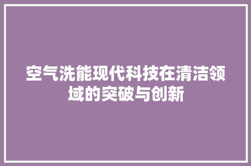 空气洗能现代科技在清洁领域的突破与创新 家具修理
