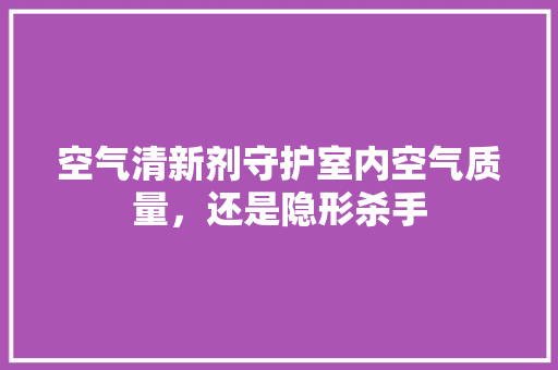 空气清新剂守护室内空气质量，还是隐形杀手 家电维护