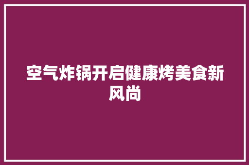空气炸锅开启健康烤美食新风尚 装修设计