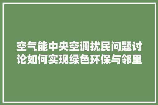 空气能中央空调扰民问题讨论如何实现绿色环保与邻里和谐共生 家电维护
