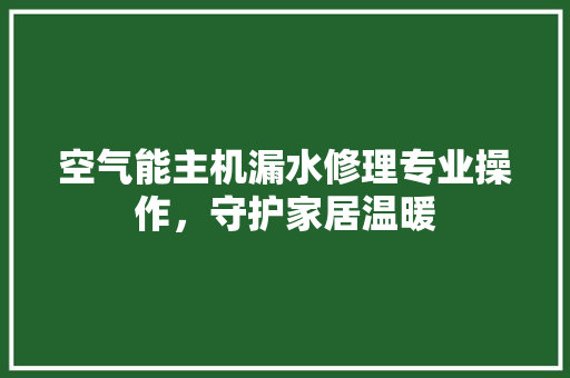 空气能主机漏水修理专业操作，守护家居温暖 龙头管件