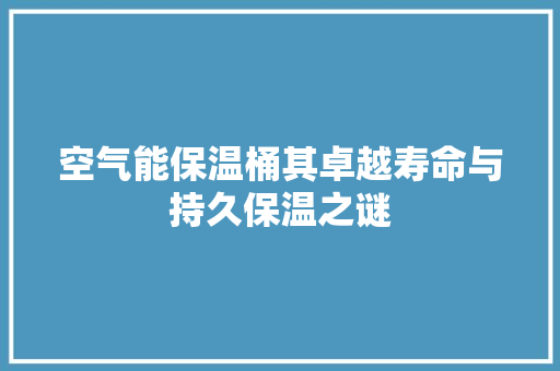 空气能保温桶其卓越寿命与持久保温之谜 局部翻新