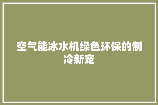 空气能冰水机绿色环保的制冷新宠 洁具维修