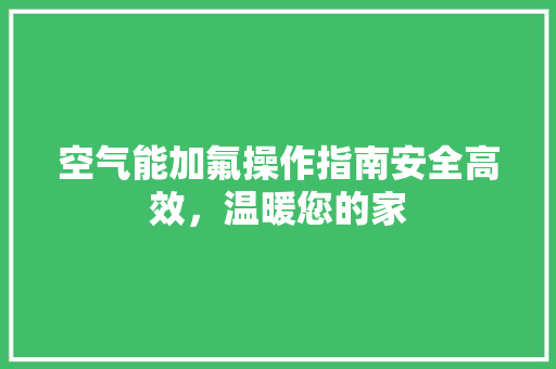 空气能加氟操作指南安全高效，温暖您的家 翻新改色