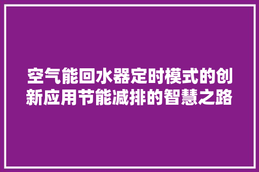 空气能回水器定时模式的创新应用节能减排的智慧之路 旧房改造