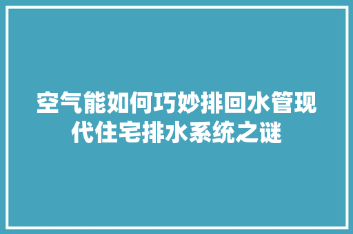 空气能如何巧妙排回水管现代住宅排水系统之谜 翻新改色