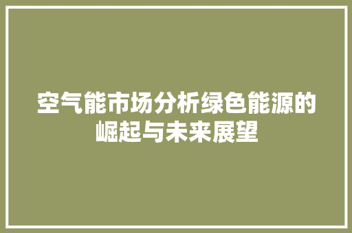 空气能市场分析绿色能源的崛起与未来展望 局部翻新