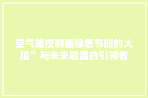 空气能控制器绿色节能的大脑”与未来能源的引领者 家居维修