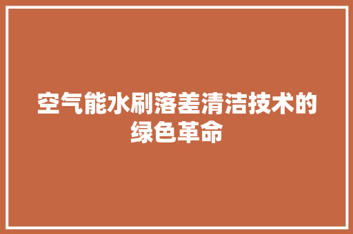 空气能水刷落差清洁技术的绿色革命 家电维护