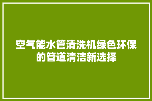 空气能水管清洗机绿色环保的管道清洁新选择 龙头管件