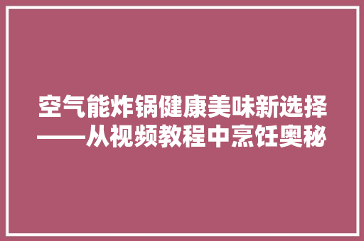 空气能炸锅健康美味新选择——从视频教程中烹饪奥秘 翻新改色