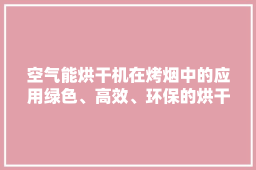 空气能烘干机在烤烟中的应用绿色、高效、环保的烘干革命 局部翻新
