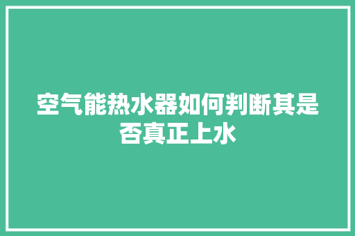 空气能热水器如何判断其是否真正上水 家居维修