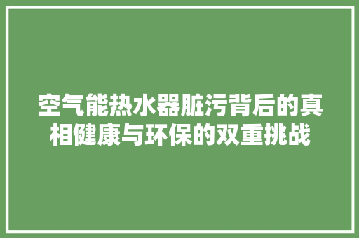 空气能热水器脏污背后的真相健康与环保的双重挑战 龙头管件
