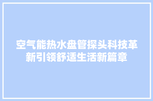 空气能热水盘管探头科技革新引领舒适生活新篇章 龙头管件